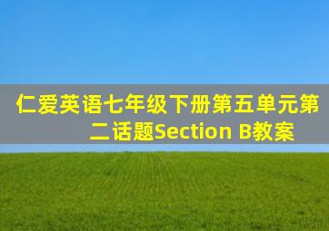 仁爱英语七年级下册第五单元第二话题Section B教案